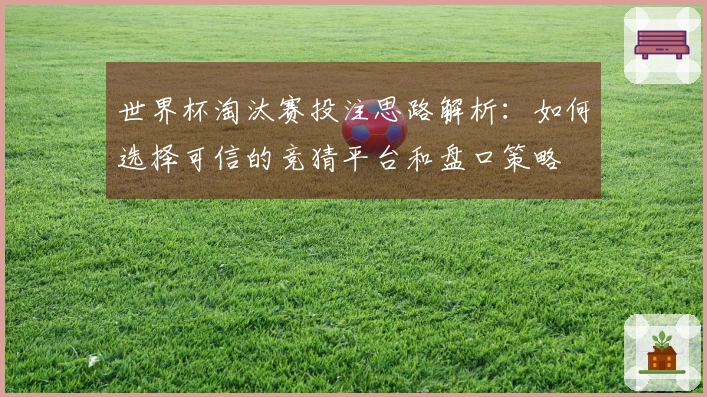世界杯淘汰赛投注思路解析：如何选择可信的竞猜平台和盘口策略
