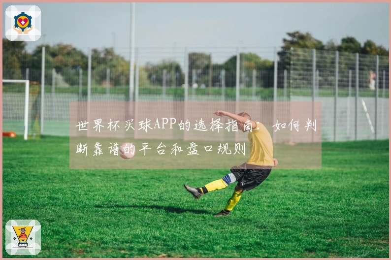 世界杯买球APP的选择指南：如何判断靠谱的平台和盘口规则