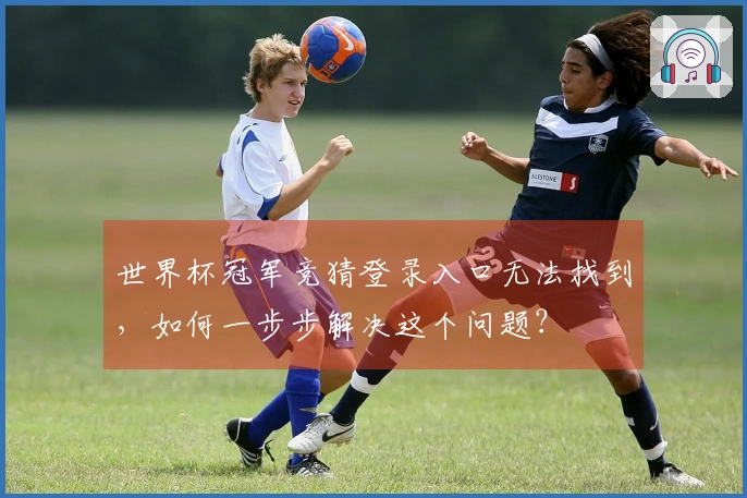 世界杯冠军竞猜登录入口无法找到，如何一步步解决这个问题？