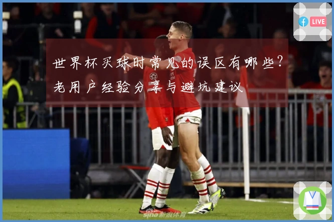 世界杯买球时常见的误区有哪些？老用户经验分享与避坑建议