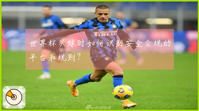世界杯买球时如何识别安全合规的平台和规则？