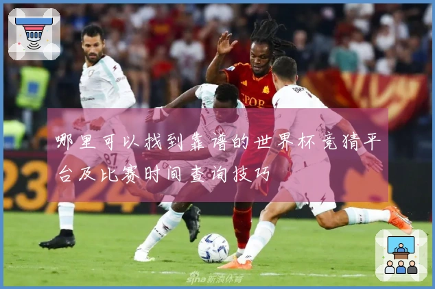 哪里可以找到靠谱的世界杯竞猜平台及比赛时间查询技巧