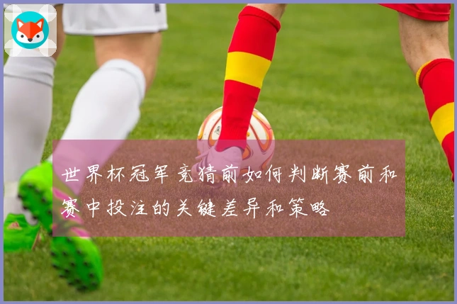 世界杯冠军竞猜前如何判断赛前和赛中投注的关键差异和策略