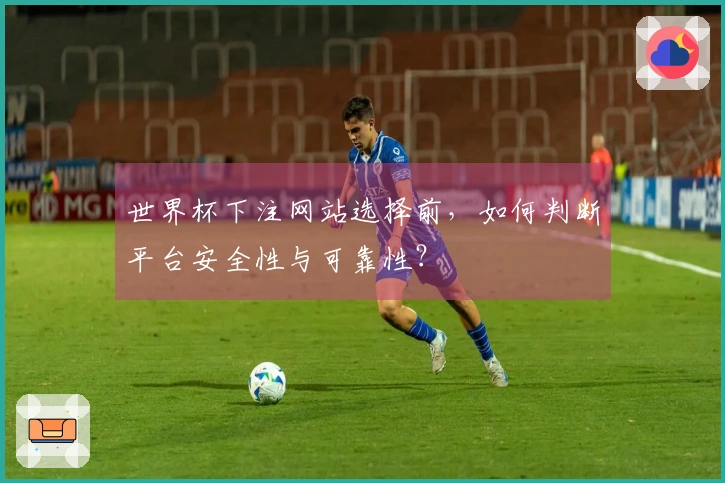 世界杯下注网站选择前，如何判断平台安全性与可靠性？