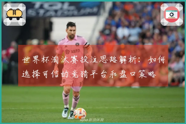 世界杯淘汰赛投注思路解析：如何选择可信的竞猜平台和盘口策略