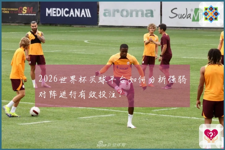 2026世界杯买球平台如何分析强弱对阵进行有效投注？