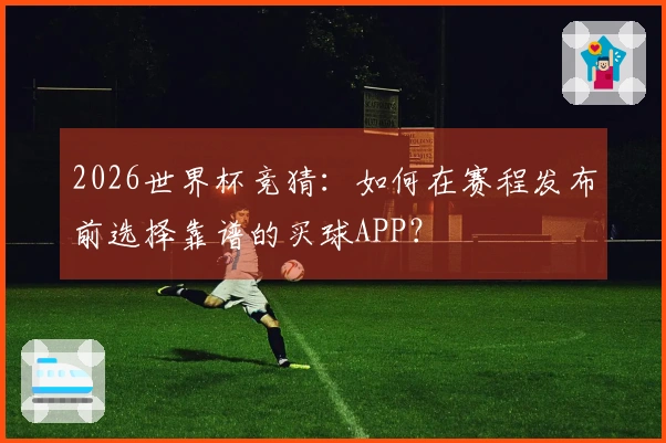 2026世界杯竞猜：如何在赛程发布前选择靠谱的买球APP？