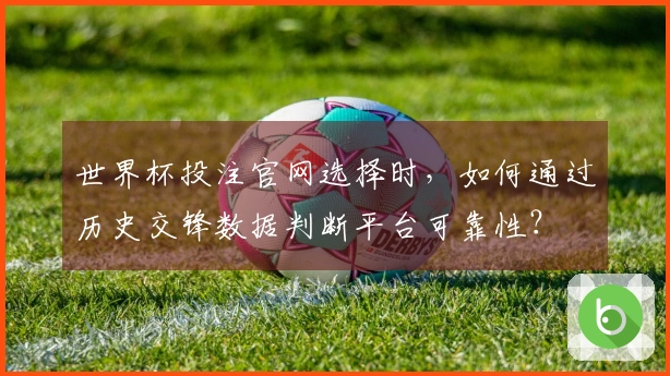 世界杯投注官网选择时，如何通过历史交锋数据判断平台可靠性？