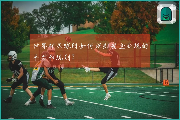 世界杯买球时如何识别安全合规的平台和规则？