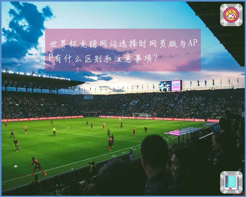 世界杯竞猜网站选择时网页版与APP有什么区别和注意事项？