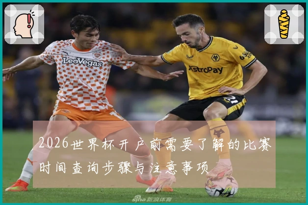 2026世界杯开户前需要了解的比赛时间查询步骤与注意事项