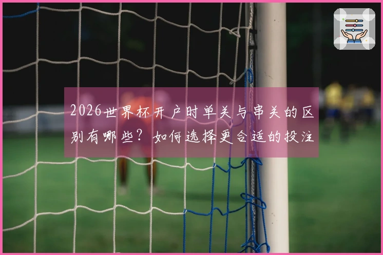 2026世界杯开户时单关与串关的区别有哪些？如何选择更合适的投注方式？