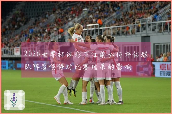 2026世界杯体彩下注前如何评估球队阵容伤停对比赛结果的影响