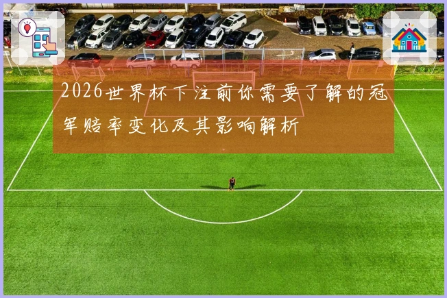 2026世界杯下注前你需要了解的冠军赔率变化及其影响解析