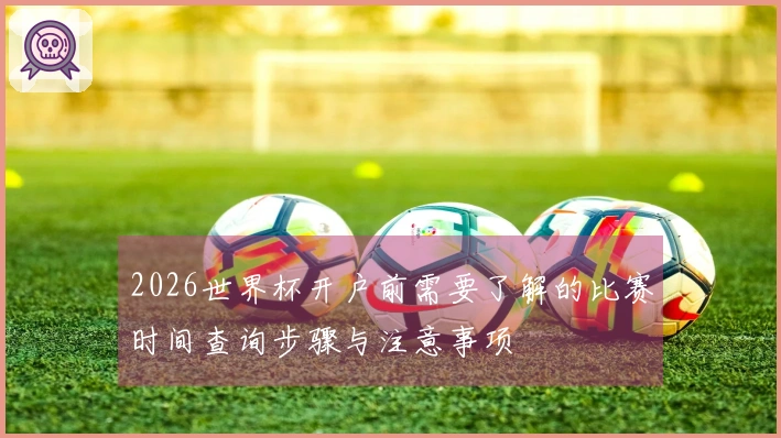 2026世界杯开户前需要了解的比赛时间查询步骤与注意事项