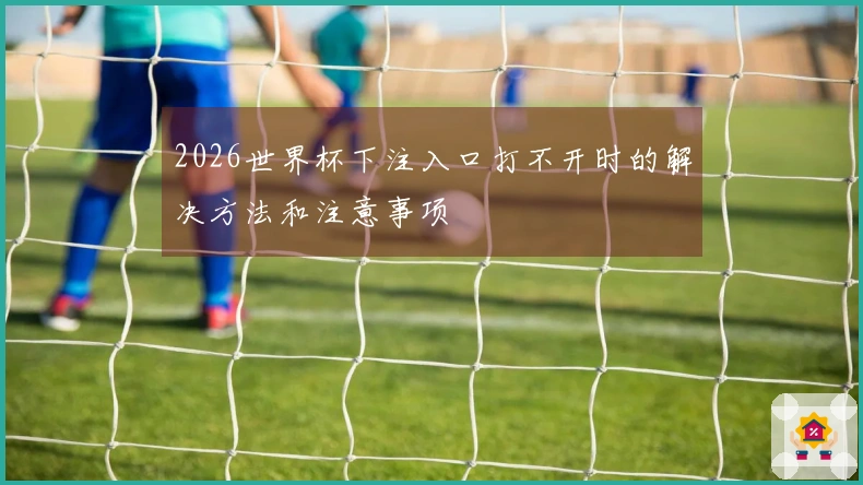 2026世界杯下注入口打不开时的解决方法和注意事项