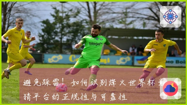 避免踩雷！如何识别烽火世界杯竞猜平台的正规性与可靠性