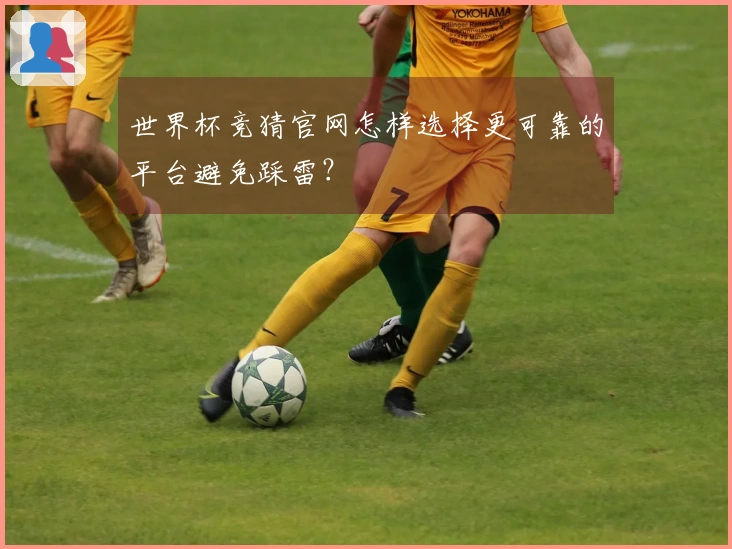 世界杯竞猜官网怎样选择更可靠的平台避免踩雷？