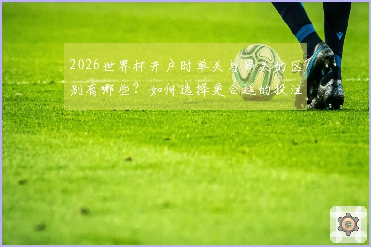 2026世界杯开户时单关与串关的区别有哪些？如何选择更合适的投注方式？