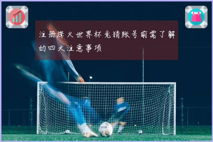 注册烽火世界杯竞猜账号前需了解的四大注意事项