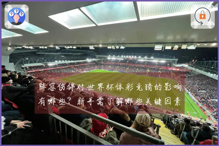 阵容伤停对世界杯体彩竞猜的影响有哪些？新手需了解哪些关键因素？