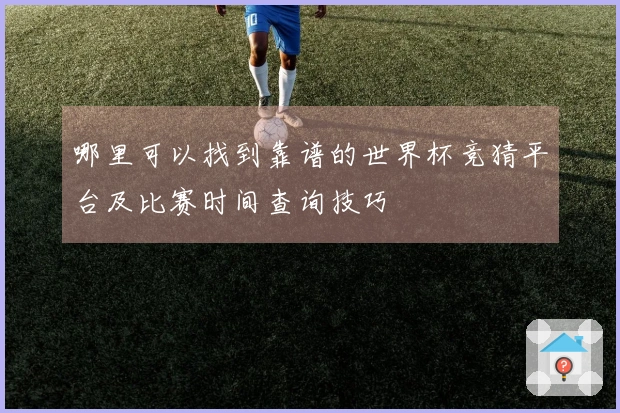 哪里可以找到靠谱的世界杯竞猜平台及比赛时间查询技巧