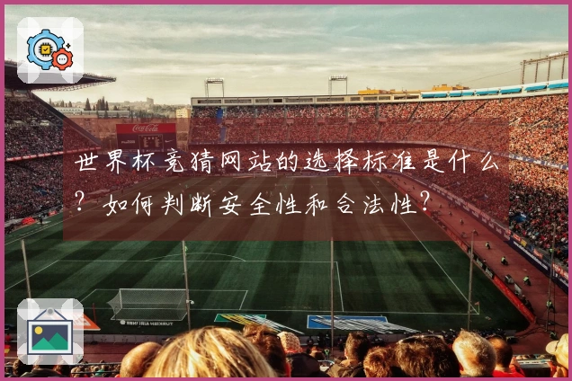 世界杯竞猜网站的选择标准是什么？如何判断安全性和合法性？