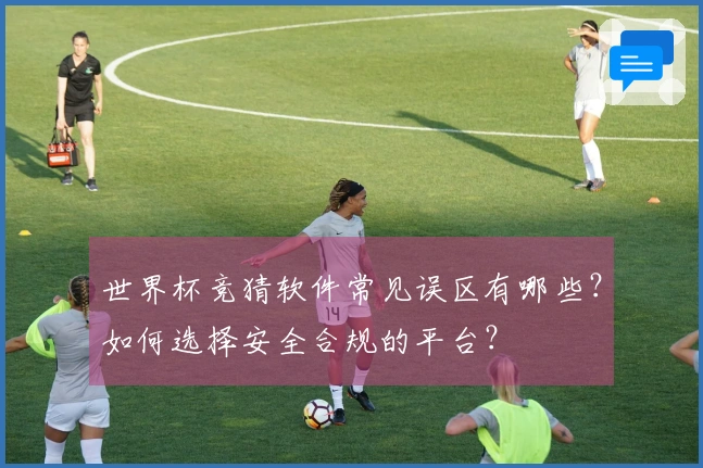 世界杯竞猜软件常见误区有哪些？如何选择安全合规的平台？
