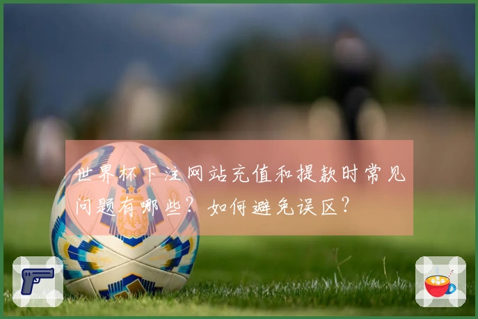 世界杯下注网站充值和提款时常见问题有哪些？如何避免误区？