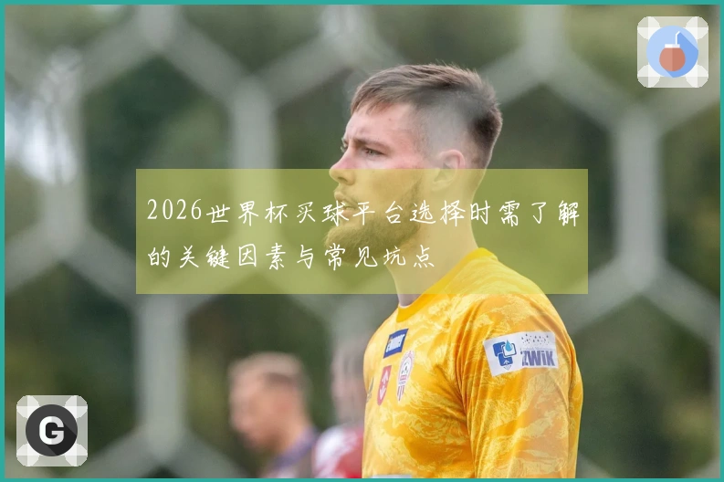 2026世界杯买球平台选择时需了解的关键因素与常见坑点