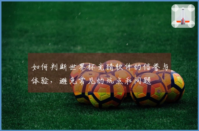 如何判断世界杯竞猜软件的信誉与体验，避免常见的坑点和问题