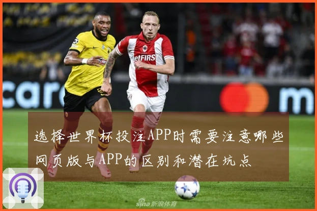选择世界杯投注APP时需要注意哪些网页版与APP的区别和潜在坑点