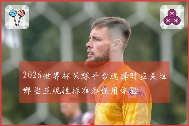 2026世界杯买球平台选择时应关注哪些正规性标准和使用体验