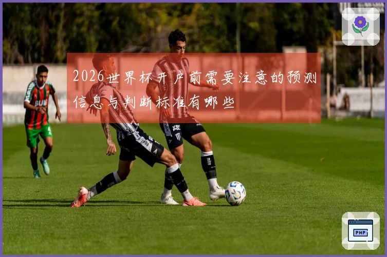 2026世界杯开户前需要注意的预测信息与判断标准有哪些