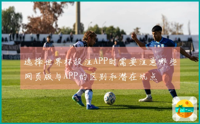 选择世界杯投注APP时需要注意哪些网页版与APP的区别和潜在坑点
