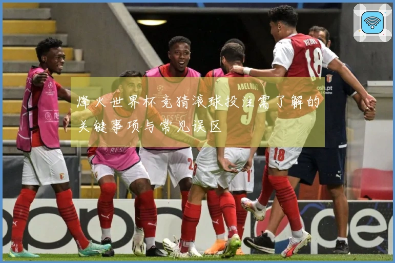 烽火世界杯竞猜滚球投注需了解的关键事项与常见误区