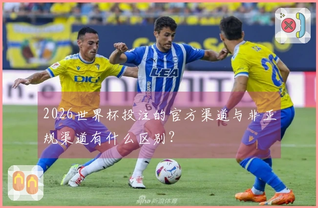 2026世界杯投注的官方渠道与非正规渠道有什么区别？