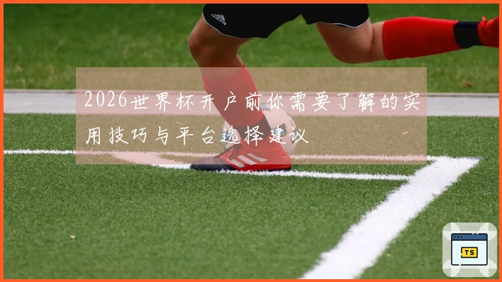 2026世界杯开户前你需要了解的实用技巧与平台选择建议