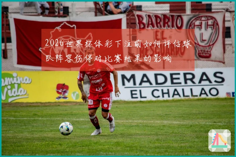 2026世界杯体彩下注前如何评估球队阵容伤停对比赛结果的影响