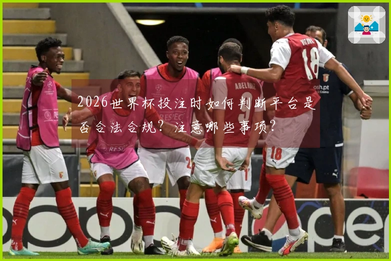 2026世界杯投注时如何判断平台是否合法合规？注意哪些事项？