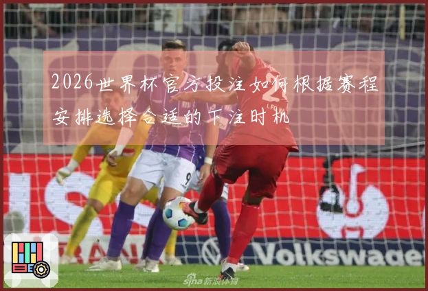 2026世界杯官方投注如何根据赛程安排选择合适的下注时机