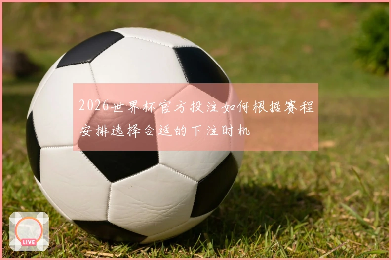 2026世界杯官方投注如何根据赛程安排选择合适的下注时机