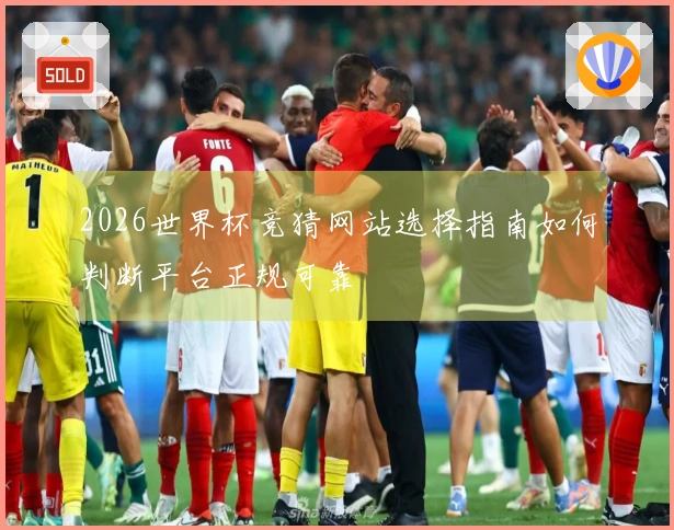 2026世界杯竞猜网站选择指南如何判断平台正规可靠